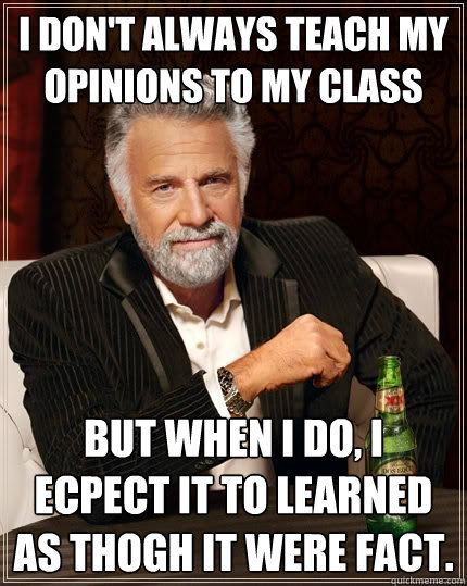 I don't always teach my opinions to my class But when I do, I ecpect it to learned as thogh it were fact.  The Most Interesting Man In The World