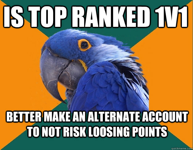 Is top ranked 1v1 Better make an alternate account to not risk loosing points  Paranoid Parrot