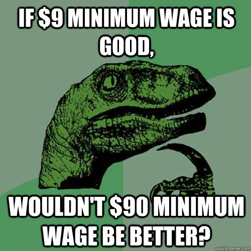 If $9 minimum Wage is good, Wouldn't $90 minimum wage be better?  Philosoraptor