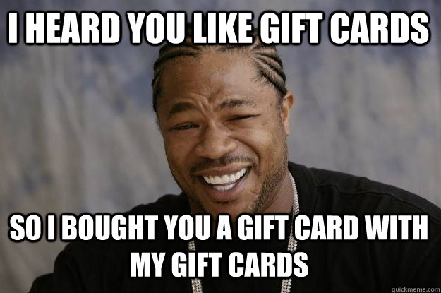 I heard you like gift cards So I bought you a gift card with my gift cards  Xzibit meme