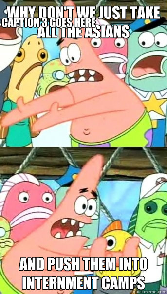 Why don't we just take all the Asians and push them into Internment camps Caption 3 goes here  Push it somewhere else Patrick