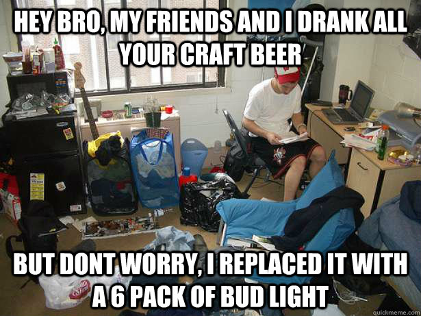 Hey bro, my friends and i drank all your craft beer but dont worry, i replaced it with a 6 pack of bud light  