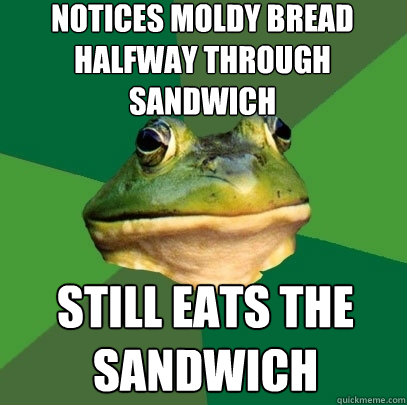 notices moldy bread halfway through sandwich still eats the sandwich - notices moldy bread halfway through sandwich still eats the sandwich  Foul Bachelor Frog