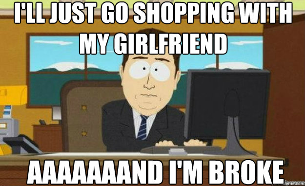 I'll just go shopping with my girlfriend AAAaaaAND I'm broke  aaaand its gone