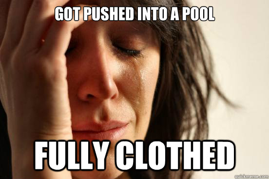 got pushed into a pool fully clothed  First World Problems