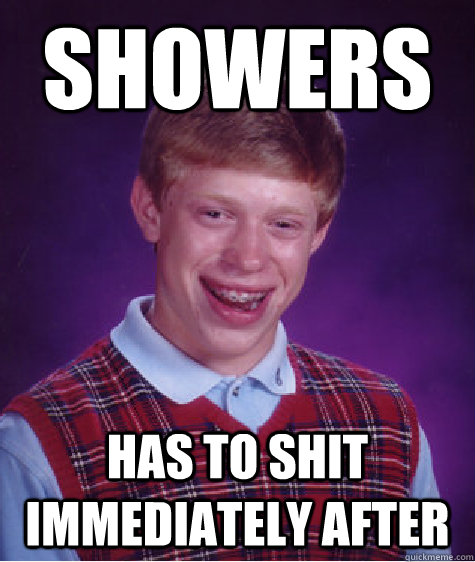 showers  has to shit immediately after  Bad Luck Brian
