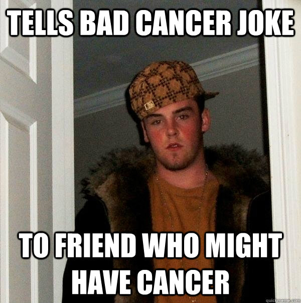 Tells bad cancer joke to friend who might have cancer  Scumbag Steve