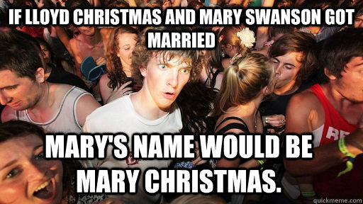If Lloyd Christmas and Mary Swanson got married Mary's name would be    Mary Christmas.  Sudden Clarity Clarence