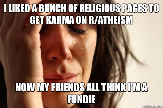 I liked a bunch of religious pages To get karma on r/atheism Now my friends all think I'm a fundie  First World Problems