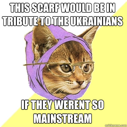 this scarf would be in tribute to the ukrainians if they werent so mainstream  Hipster Kitty