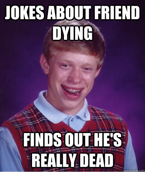 jokes about friend dying finds out he's really dead  Bad Luck Brain
