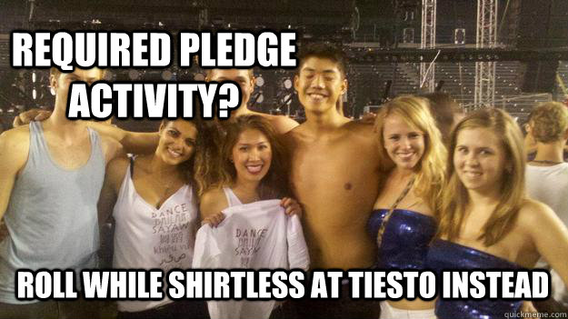 Required Pledge Activity? Roll while shirtless at tiesto instead  