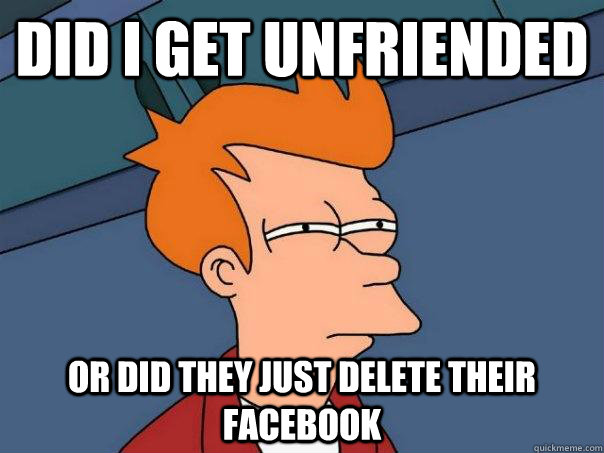 Did I get unfriended Or did they just delete their Facebook  Futurama Fry
