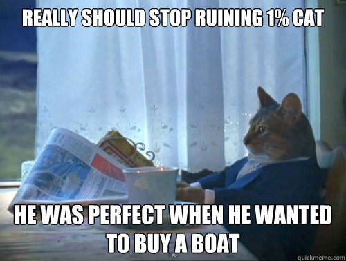 Really should stop ruining 1% Cat He was perfect when he wanted to buy a boat  The One Percent Cat