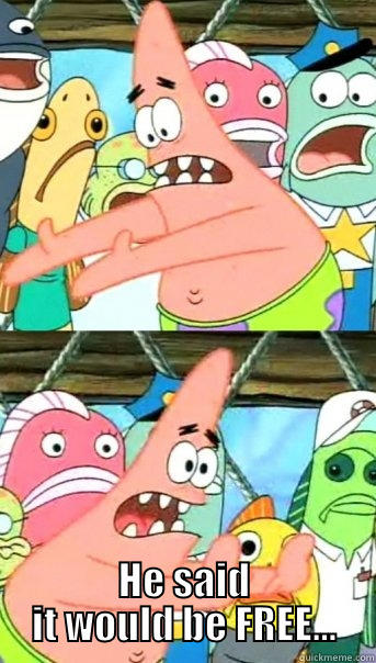  HE SAID IT WOULD BE FREE... Push it somewhere else Patrick