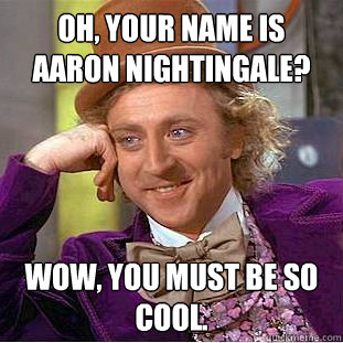 Oh, your name is Aaron Nightingale? Wow, you must be so cool.  Psychotic Willy Wonka
