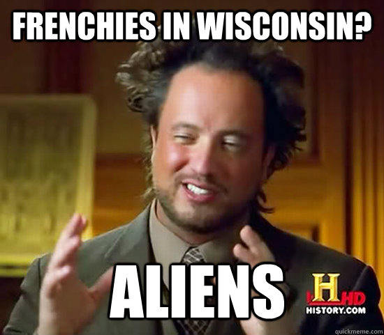 Frenchies in wisconsin?  Aliens - Frenchies in wisconsin?  Aliens  Ancient Aliens