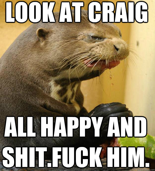 Look at Craig All happy and shit.Fuck him.  ornery otter