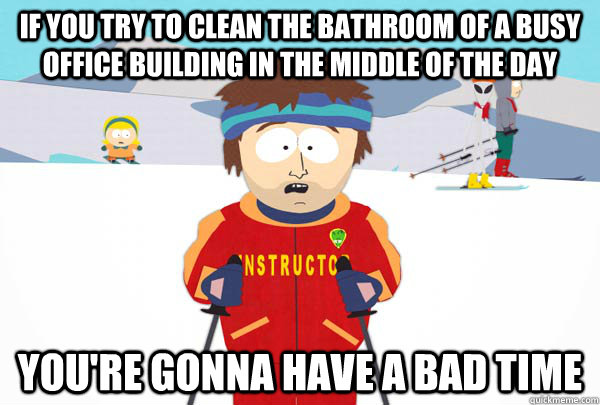 If you try to clean the bathroom of a busy office building in the middle of the day You're gonna have a bad time  Super Cool Ski Instructor