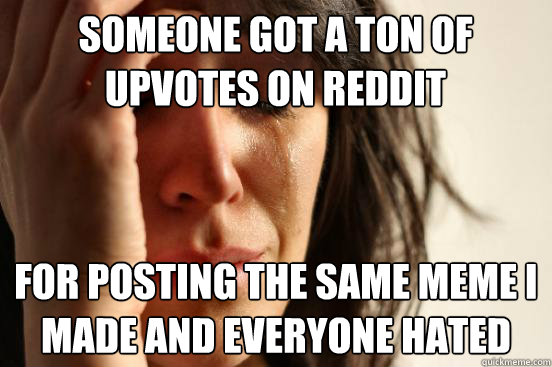 Someone got a ton of upvotes on reddit for posting the same meme i made and everyone hated  First World Problems