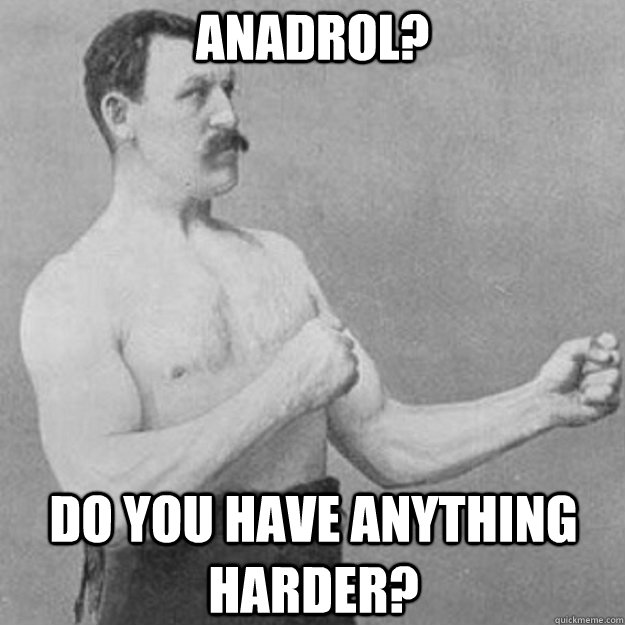 Anadrol? Do you have anything harder?  overly manly man