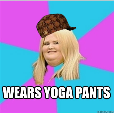 Wears yoga pants  scumbag fat girl