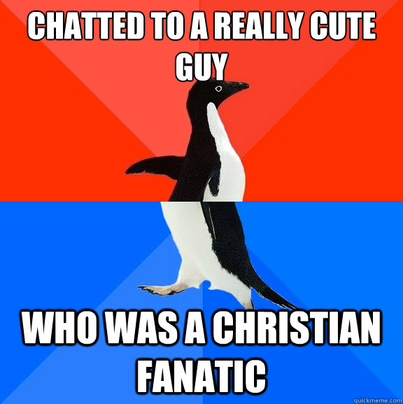 Chatted to a really cute guy Who was a Christian fanatic Socially