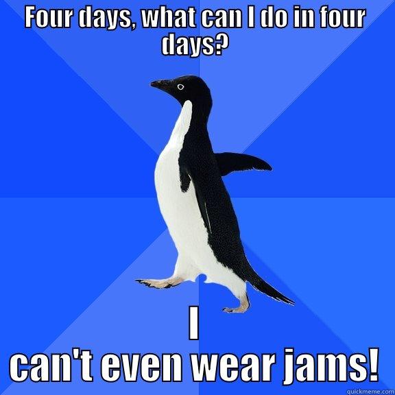 FOUR DAYS, WHAT CAN I DO IN FOUR DAYS? I CAN'T EVEN WEAR JAMS! Socially Awkward Penguin