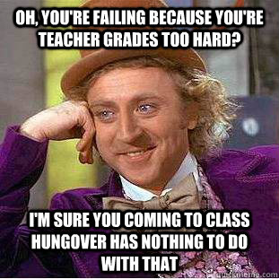 Oh, you're failing because you're teacher grades too hard? I'm sure you coming to class hungover has nothing to do with that - Oh, you're failing because you're teacher grades too hard? I'm sure you coming to class hungover has nothing to do with that  Condescending Wonka