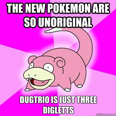 The new pokemon are so unoriginal Dugtrio is just three digletts  Slowpoke