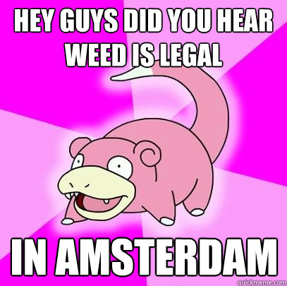 Hey guys did you hear
Weed is legal In amsterdam  Slowpoke