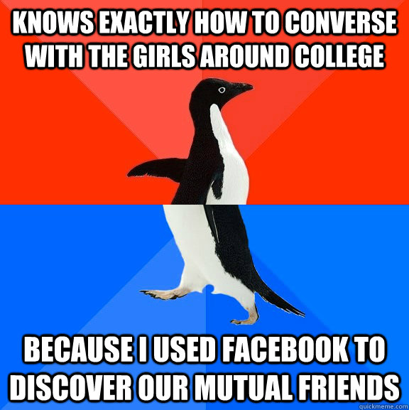 knows exactly how to converse with the girls around college Because i used facebook to discover our mutual friends  Socially Awesome Awkward Penguin