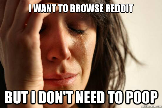 I want to browse Reddit but I don't need to poop  First World Problems