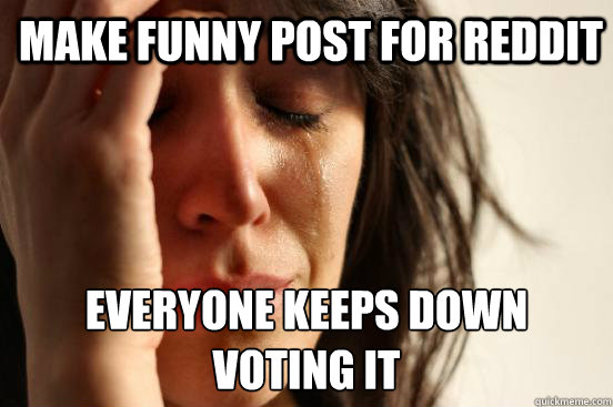 make funny post for reddit everyone keeps down voting it  1st World Problems