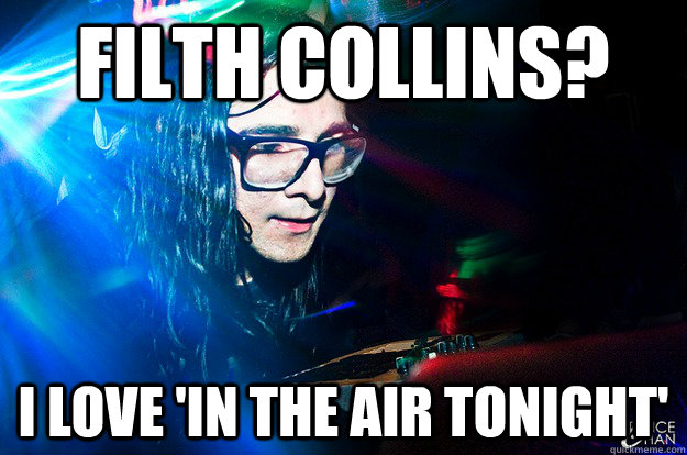 filth collins? i love 'in the air tonight'  Dubstep Oblivious Skrillex