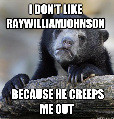 I DON'T LIKE RAYWILLIAMJOHNSON  BECAUSE HE CREEPS ME OUT  Confession Bear