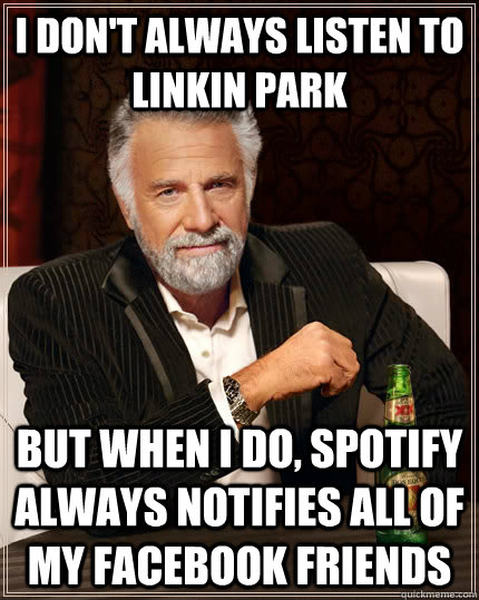 I don't always listen to Linkin Park but when i do, spotify always notifies all of my facebook friends  The Most Interesting Man In The World