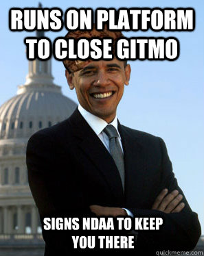 Runs on platform to close gitmo  Signs NDAA to keep you there - Runs on platform to close gitmo  Signs NDAA to keep you there  Scumbag Obama