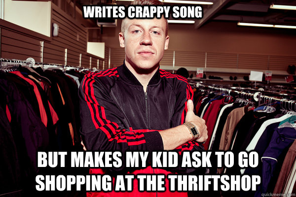 writes crappy song but makes my kid ask to go shopping at the thriftshop - writes crappy song but makes my kid ask to go shopping at the thriftshop  Good Guy Macklemore