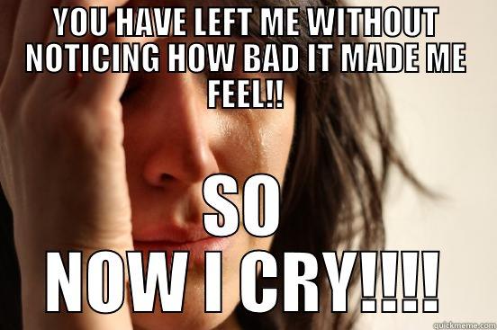 YOU HAVE LEFT ME WITHOUT NOTICING HOW BAD IT MADE ME FEEL!! SO NOW I CRY!!!! First World Problems