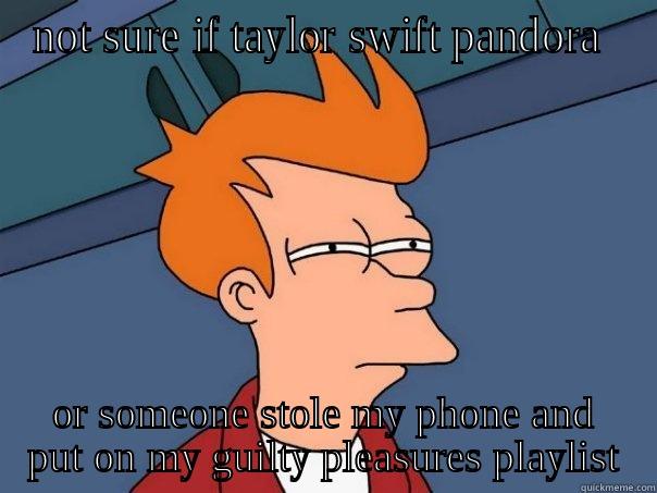 NOT SURE IF TAYLOR SWIFT PANDORA  OR SOMEONE STOLE MY PHONE AND PUT ON MY GUILTY PLEASURES PLAYLIST Futurama Fry