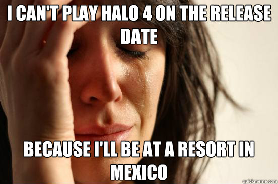 I can't play Halo 4 on the release date Because I'll be at a resort in Mexico  First World Problems