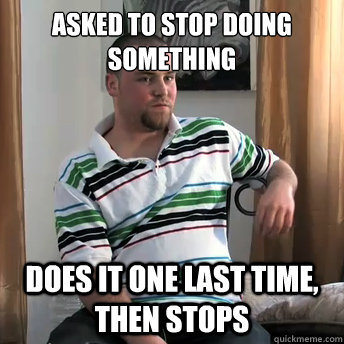 ASKED TO STOP DOING SOMETHING DOES IT ONE LAST TIME, THEN STOPS  Okay Guy Steve
