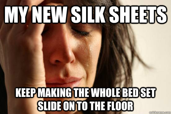 My new silk sheets keep making the whole bed set slide on to the floor  First World Problems