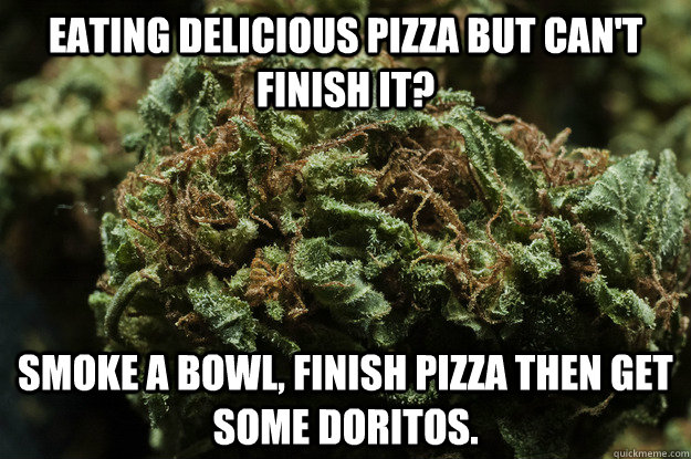 Eating delicious pizza but can't finish it? Smoke a bowl, finish pizza then get some Doritos.  Good Guy Weed