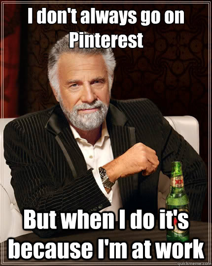 I don't always go on Pinterest But when I do it's because I'm at work - I don't always go on Pinterest But when I do it's because I'm at work  The Most Interesting Man In The World