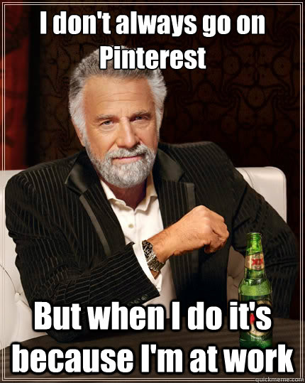 I don't always go on Pinterest But when I do it's because I'm at work  The Most Interesting Man In The World