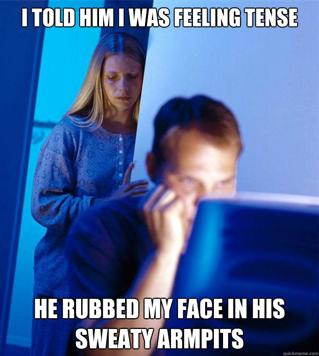 I told him I was feeling tense he rubbed my face in his sweaty armpits  Redditors Wife