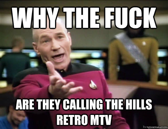 why the fuck are they calling the hills retro mtv  Annoyed Picard HD