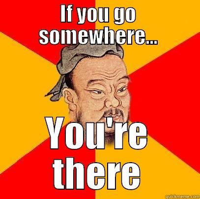 IF YOU GO SOMEWHERE... YOU'RE THERE Confucius says